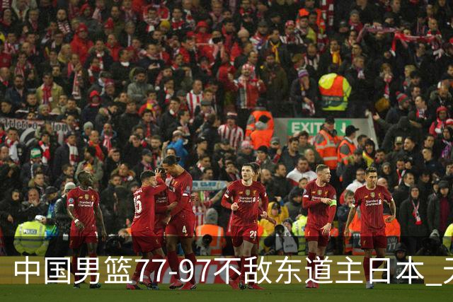 中国男篮77-97不敌东道主日本 无缘亚运会男篮决赛